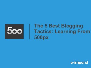 The 5 Best Blogging
Tactics: Learning From
500px
 
