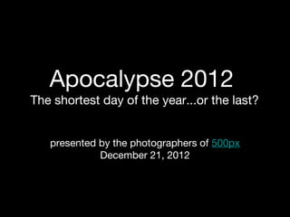 Apocalypse 2012
The shortest day of the year...or the last?


   presented by the photographers of 500px
             December 21, 2012
 