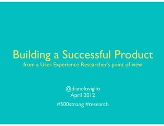 Building a Successful Product
  from a User Experience Researcher’s point of view



                   @dianeloviglio
                    April 2012
               #500strong #research
 
