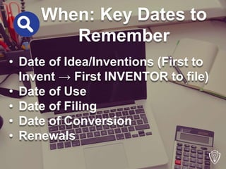 When: Key Dates to 
Remember 
• Date of Idea/Inventions (First to 
Invent → First INVENTOR to file) 
• Date of Use 
• Date...
