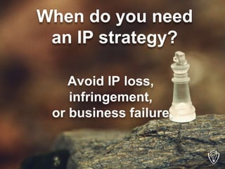 When do you need 
an IP strategy? 
Avoid IP loss, 
infringement, 
or business failure. 
 