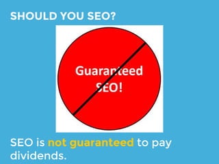 SEO takes a LONG time. If you change
directions, you gotta re-invest in SEO.
SHOULD YOU SEO?
 