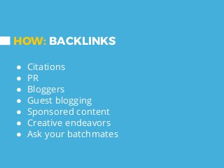 HOW: BACKLINKS
● Citations
● PR
● Bloggers
● Guest blogging
● Sponsored content
● Creative endeavors
● Ask your batchmates
 