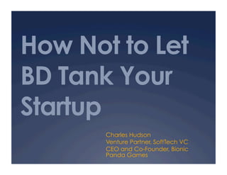 How Not to Let
BD Tank Your
Startup
       Charles Hudson
       Venture Partner, SoftTech VC
       CEO and Co-Founder, Bionic
       Panda Games
 