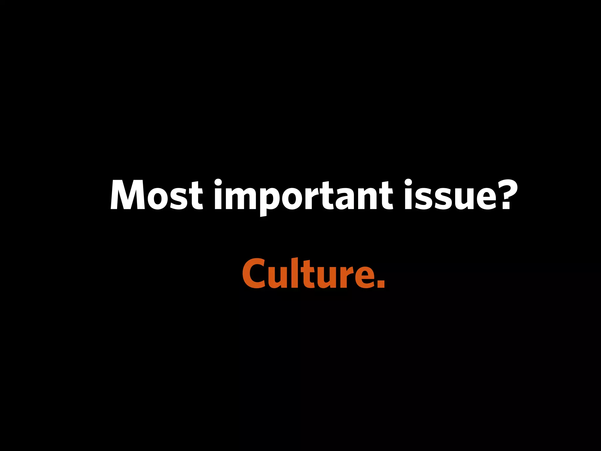 Most important issue?
      Culture.
 