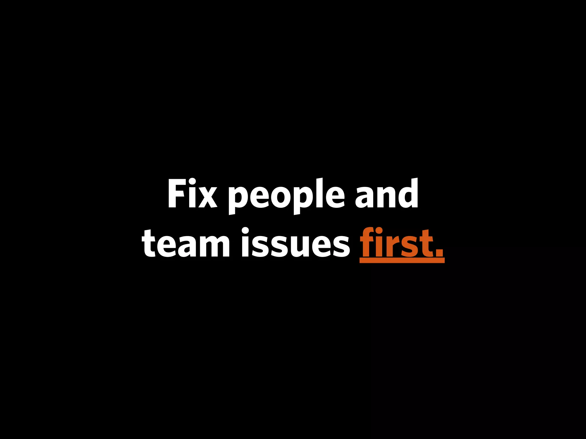 Fix people and
team issues ﬁrst.
 