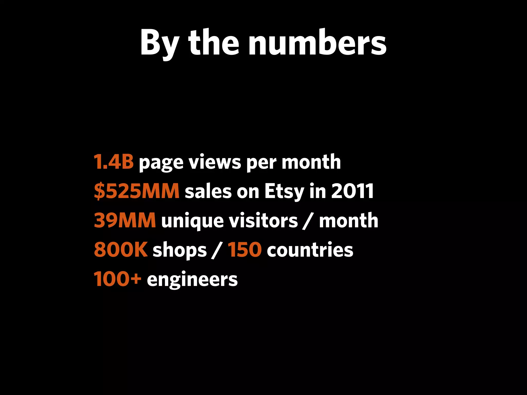 By the numbers


1.4B page views per month
$525MM sales on Etsy in 2011
39MM unique visitors / month
800K shops / 150 countries
100+ engineers
 