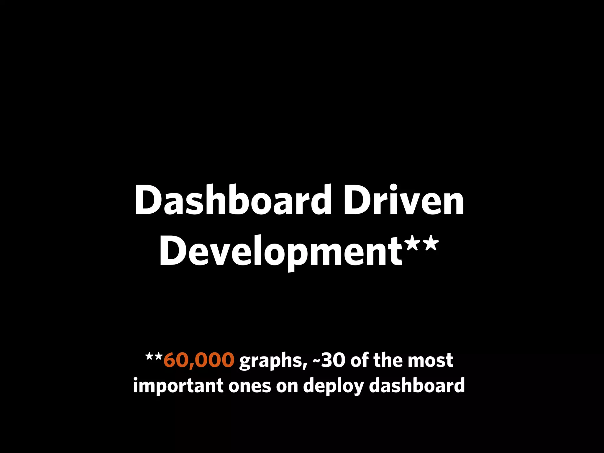 Dashboard Driven
 Development**

 **60,000 graphs, ~30 of the most
important ones on deploy dashboard
 