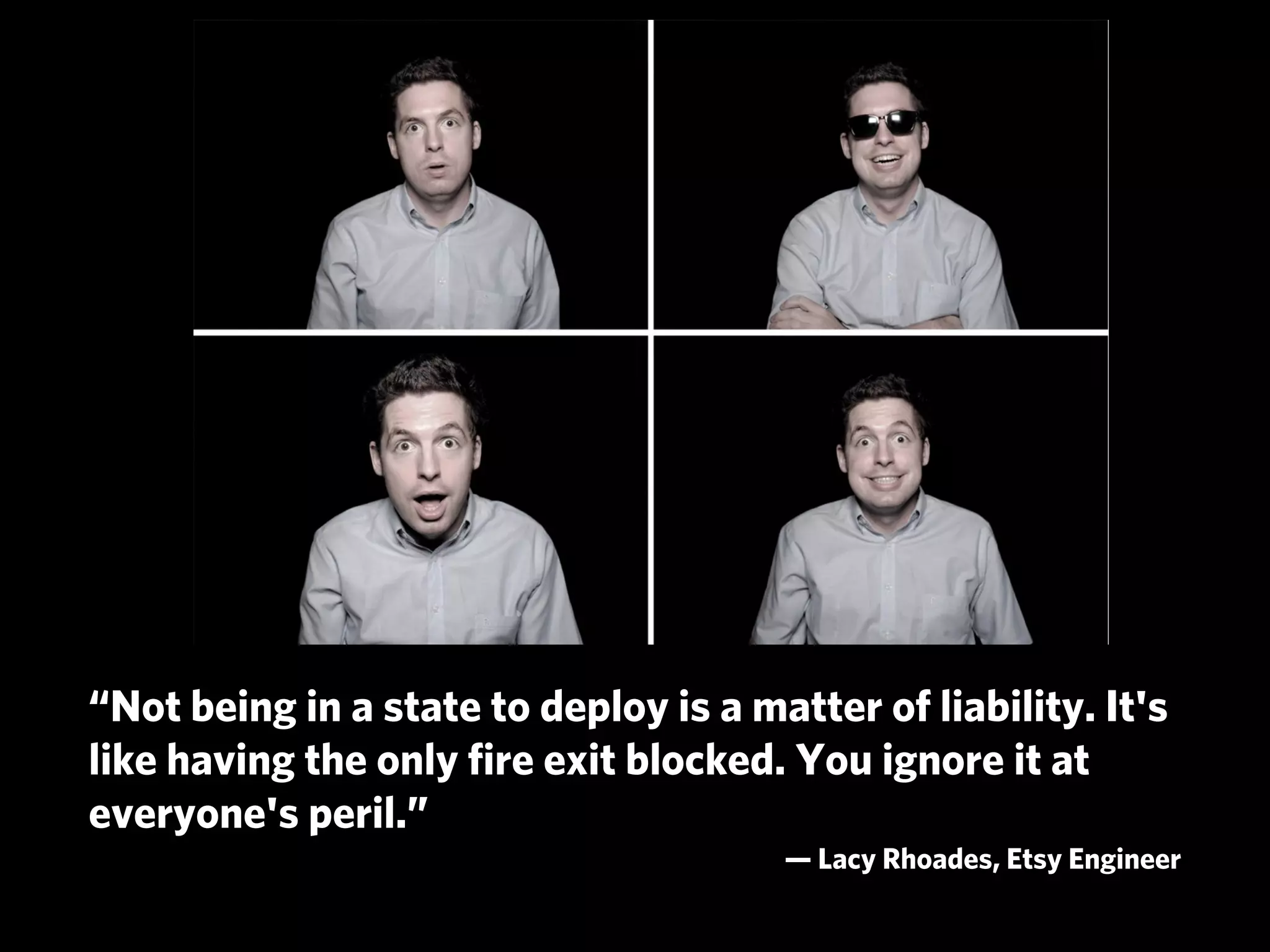 “Not being in a state to deploy is a matter of liability. It's
like having the only ﬁre exit blocked. You ignore it at
everyone's peril.”
                                       — Lacy Rhoades, Etsy Engineer
 