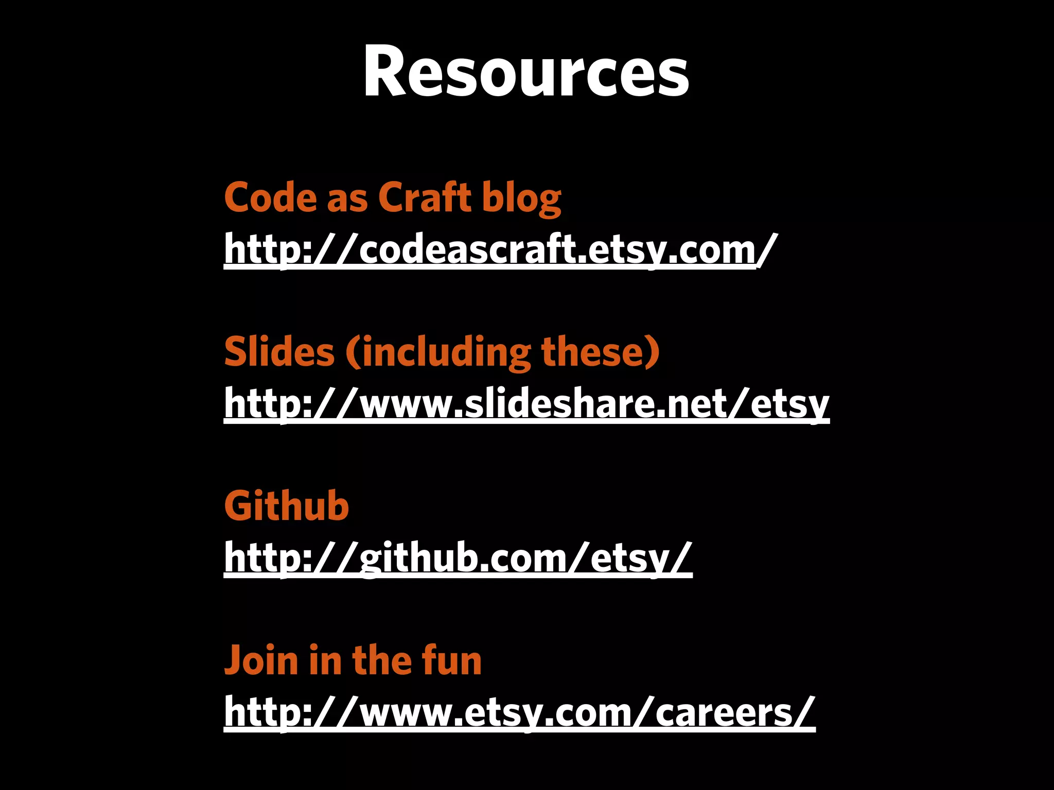 Resources
Code as Craft blog
http://codeascraft.etsy.com/

Slides (including these)
http://www.slideshare.net/etsy

Github
http://github.com/etsy/

Join in the fun
http://www.etsy.com/careers/
 