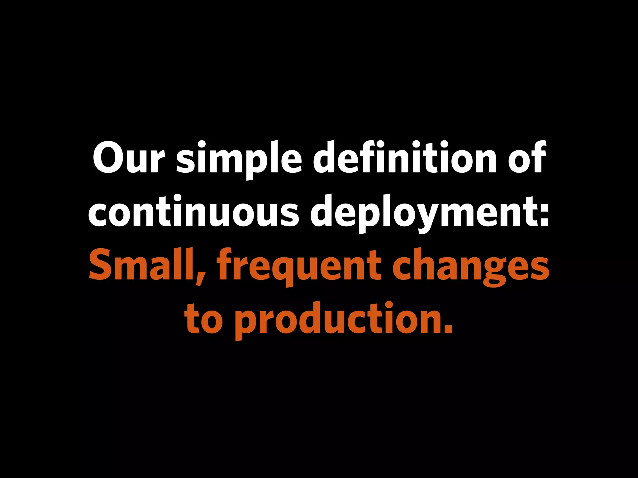 Our simple deﬁnition of
continuous deployment:
Small, frequent changes
     to production.
 