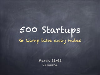 500 Startups
G Camp take away notes
March 21-22  
Rosemarie
 