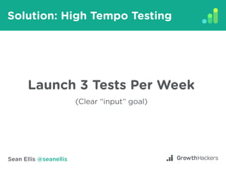 Sean Ellis @seanellis
Solution: High Tempo Testing
Launch 3 Tests Per Week
(Clear “input” goal)
 