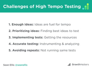 Sean Ellis @seanellis
Challenges of High Tempo Testing
1. Enough ideas: Ideas are fuel for tempo
2. Prioritizing ideas: Fi...
