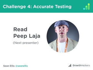 Sean Ellis @seanellis
Challenge 4: Accurate Testing
Read
Peep Laja
(Next presenter)
 