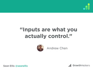 Sean Ellis @seanellis
“Inputs are what you
actually control.”
Andrew Chen
 