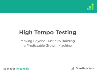 Sean Ellis @seanellis
High Tempo Testing
Moving Beyond Hustle to Building
a Predictable Growth Machine
 