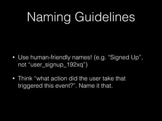 Naming Guidelines
• Use human-friendly names! (e.g. “Signed Up”,
not “user_signup_192xq”)
• Think “what action did the user take that
triggered this event?”. Name it that.
 