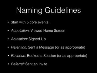 Naming Guidelines
• Start with 5 core events:
• Acquisition: Viewed Home Screen
• Activation: Signed Up
• Retention: Sent a Message (or as appropriate)
• Revenue: Booked a Session (or as appropriate)
• Referral: Sent an Invite
 