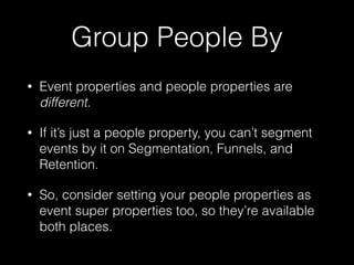 Group People By
• Event properties and people properties are
different.
• If it’s just a people property, you can’t segment
events by it on Segmentation, Funnels, and
Retention.
• So, consider setting your people properties as
event super properties too, so they’re available
both places.
 