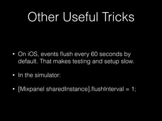 Other Useful Tricks
• On iOS, events ﬂush every 60 seconds by
default. That makes testing and setup slow.
• In the simulator:
• [Mixpanel sharedInstance].ﬂushInterval = 1;
 