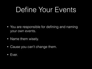 Deﬁne Your Events
• You are responsible for deﬁning and naming
your own events.
• Name them wisely.
• Cause you can’t change them.
• Ever.
 