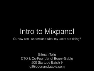 Intro to Mixpanel
Or, how can I understand what my users are doing?
Gilman Tolle
CTO & Co-Founder of Boon+Gable
500 Startups Batch 9
gil@boonandgable.com
 