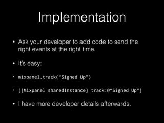 Implementation
• Ask your developer to add code to send the
right events at the right time.
• It’s easy:
• mixpanel.track(...