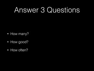 Answer 3 Questions
• How many?
• How good?
• How often?
 