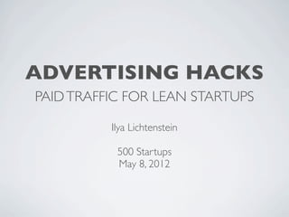 ADVERTISING HACKS
PAID TRAFFIC FOR LEAN STARTUPS

          Ilya Lichtenstein

           500 Startups
           May 8, 2012
 