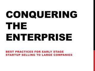 CONQUERING
THE
ENTERPRISE
BEST PRACTICES FOR EARLY STAGE
STARTUP SELLING TO LARGE COMPANIES
 