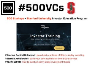 500 Startups + Stanford University Investor Education Program
#Venture Capital Unlocked: Learn best practices of Silicon Valley Investing
#Startup Accelerator: Build your own accelerator with 500 Startups
#VC/Angel 101: How to build an early-stage investment thesis
#500VCs