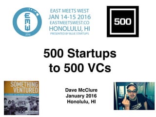 500 Startups
to 500 VCs
Dave McClure
January 2016
Honolulu, HI
 