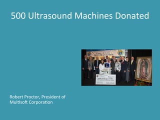 500 
Ultrasound 
Machines 
Donated 
Robert 
Proctor, 
President 
of 
Mul9so: 
Corpora9on 
 