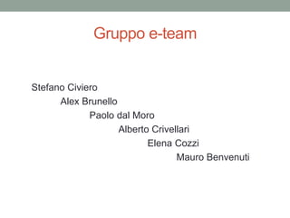 Gruppo e-team


Stefano Civiero
      Alex Brunello
             Paolo dal Moro
                    Alberto Crivellari
                           Elena Cozzi
                                  Mauro Benvenuti
 