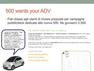 500 wants your ADV
• Fiat chiese agli utenti di inviare proposte per campagne
 pubblicitarie dedicate alla nuova 500. Ne giunsero 3.300.
 