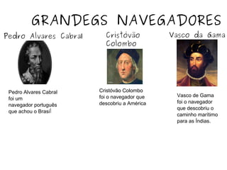 GRANDEGS NAVEGADORES
Pedro Alvares Cabral Cristóvão
Colombo
Vasco da Gama
Pedro Alvares Cabral
foi um
navegador português
que achou o Brasil
Cristóvão Colombo
foi o navegador que
descobriu a América
Vasco de Gama
foi o navegador
que descobriu o
caminho marítimo
para as Índias.
 