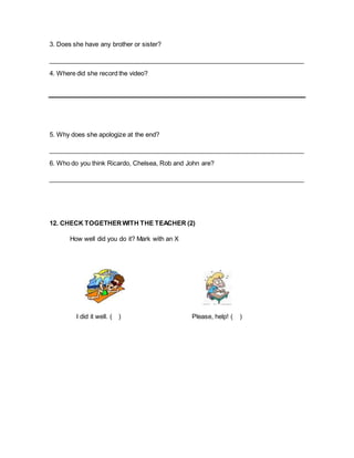 3. Does she have any brother or sister?
4. Where did she record the video?
5. Why does she apologize at the end?
6. Who do you think Ricardo, Chelsea, Rob and John are?
12. CHECK TOGETHERWITH THE TEACHER (2)
How well did you do it? Mark with an X
I did it well. ( ) Please, help! ( )
 