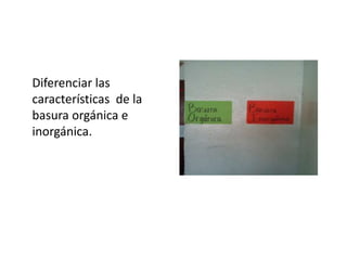 Diferenciar las
características de la
basura orgánica e
inorgánica.
 