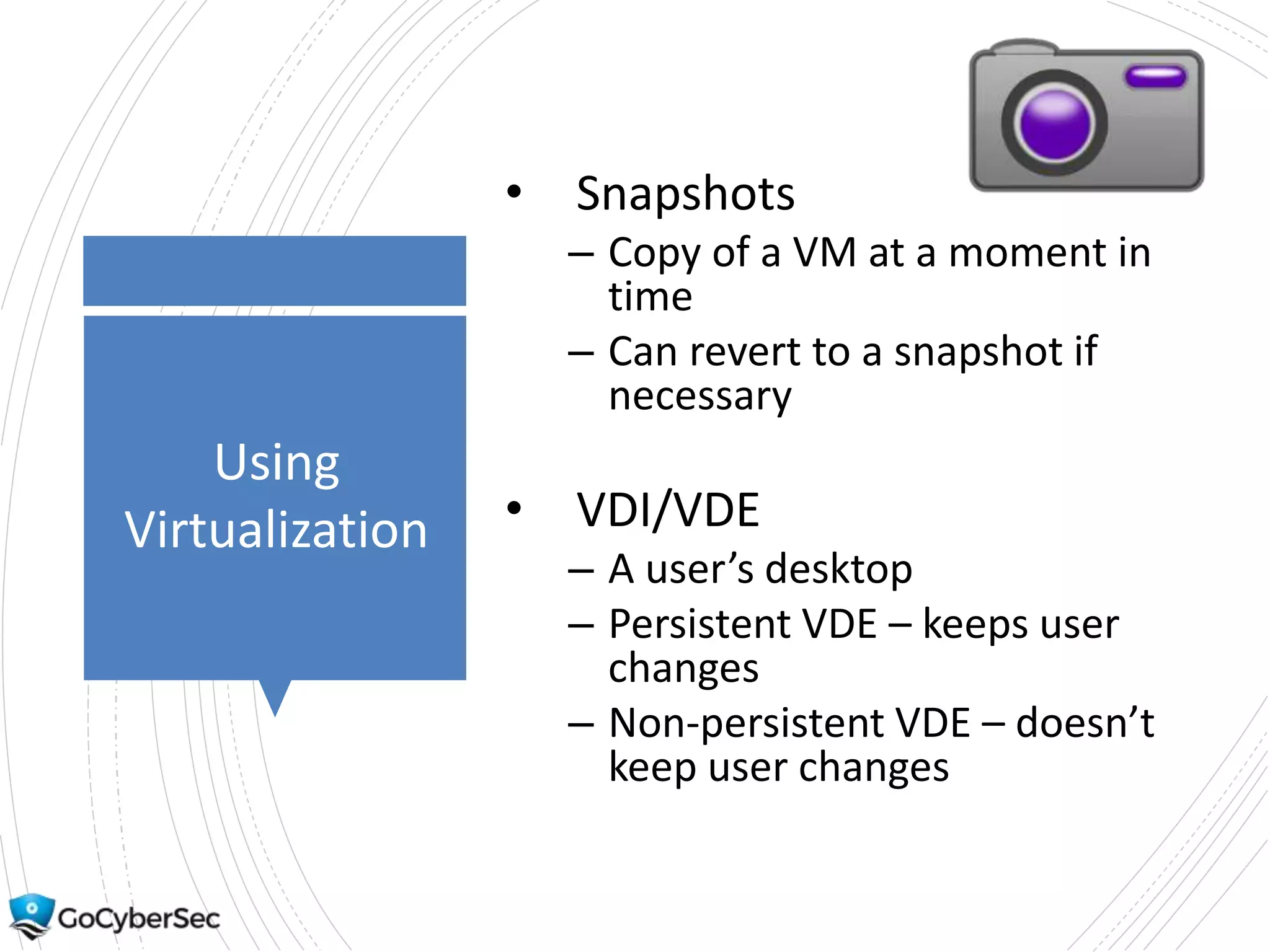 Using
Virtualization
• Snapshots
– Copy of a VM at a moment in
time
– Can revert to a snapshot if
necessary
• VDI/VDE
– A user’s desktop
– Persistent VDE – keeps user
changes
– Non-persistent VDE – doesn’t
keep user changes
 
