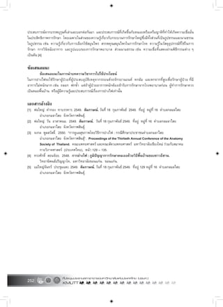 252
ประสบการณจากบรรพบุรุษที่เลาและบอกตอกันมา และประสบการณที่เกิดขึ้นกับตนเองหรือเครือญาติที่ทำใหเกิดความเชื่อมั่น
ในประสิทธิภาพการรักษา โดยเฉพาะในสวนของความรูเกี่ยวกับกระบวนการรักษาใหญซึ่งมีทั้งสวนที่เปนรูปธรรมและนามธรรม
ในรูปธรรม เชน ความรูเกี่ยวกับการเลือกใชสมุนไพร สรรพคุณสมุนไพรในการรักษาโรค ความรูในวัสดุอุปกรณที่ใชในการ
รักษา การวินิจฉัยอาการ และรูปแบบของการรักษาพยาบาล สวนนามธรรม เชน ความเชื่อที่แสดงผานพิธีกรรมตาง ๆ
เปนตน [4]
ขอเสนอแนะ
ขอเสนอแนะในการนำบทความวิชาการไปใชประโยชน
ในการยางไฟจะใชรักษาผูปวยที่ผูประสบอุบัติเหตุจากรถยนตรถจักรยานยนต หกลม และตกจากที่สูงเพื่อรักษาผูปวย ที่มี
อาการไมหนักมาก เชน ถลอก ฟกช้ำ แตถาผูปวยอาการหนักตองเขารับการรักษาจากโรงพยาบาลกอน ผูทำการรักษาควร
เปนหมอพื้นบาน หรือผูมีความรูและประสบการณเรื่องการยางไฟเทานั้น
เอกสารอางอิง
[1] พอใหญ คำกอง ทาบรรหาร. 2549. สัมภาษณ. วันที่ 18 กุมภาพันธ 2549. ที่อยู หมูที่ 16 ตำบลกลมลไสย
อำเภอกมลาไสย จังหวัดกาฬสินธุ.
[2] พอใหญ วัน อาสาพนม. 2549. สัมภาษณ. วันที่ 18 กุมภาพันธ 2549. ที่อยู หมูที่ 16 ตำบลกลมลาไสย
อำเภอกมลาไสย จังหวัดกาฬสินธุ.
[3] จงกล พูลสวัสดิ์. 2550. “การดูแลสุขภาพโดยวิธีการยางไฟ : กรณีศึกษาประชาชนตำบลกมลาไสย
อำเภอกมลาไสย จังหวัดกาฬสินธุ”. Proceedings of the Thirtieth Annual Conference of the Anatomy
Society of Thailand. คณะแพทยศาสตร และคณะสัตวแพทยศาสตร มหาวิทยาลัยเชียงใหม รวมกับสมาคม
กายวิภาคศาสตร (ประเทศไทย), หนา 129 – 135.
[4] ทรงศักดิ์ สอนจอย. 2548. การยางไฟ : ภูมิปญญาการรักษาตนเองดวยวิธีพื้นบานของชาวอีสาน.
วิทยานิพนธปริญญาโท, มหาวิทยาลัยขอนแกน. ขอนแกน.
[5] แมใหญจันทร ประชุมแสง. 2549. สัมภาษณ. วันที่ 18 กุมภาพันธ 2549. ที่อยู 129 หมูที่ 16 ตำบลกลมลไสย
อำเภอกมลาไสย จังหวัดกาฬสินธุ.
 