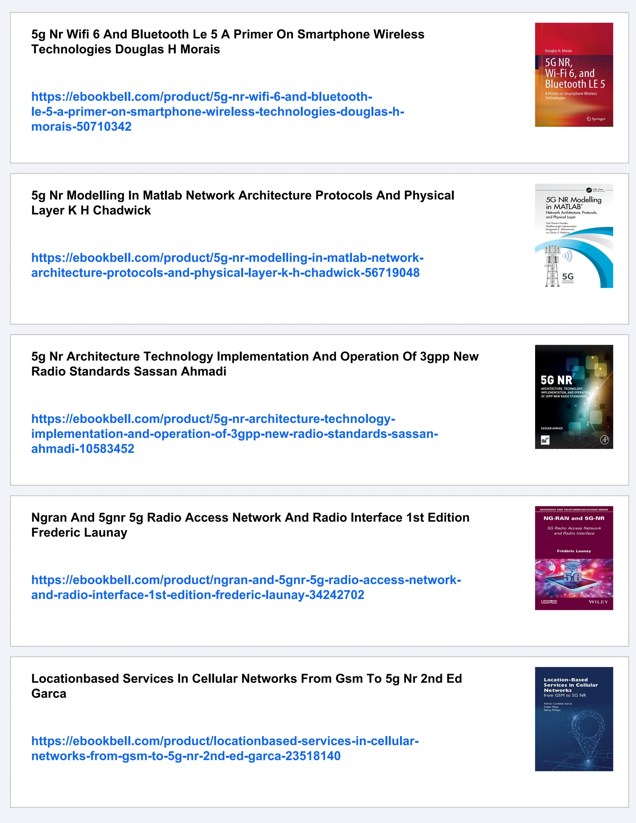 5g Nr Wifi 6 And Bluetooth Le 5 A Primer On Smartphone Wireless
Technologies Douglas H Morais
https://ebookbell.com/product/5g-nr-wifi-6-and-bluetooth-
le-5-a-primer-on-smartphone-wireless-technologies-douglas-h-
morais-50710342
5g Nr Modelling In Matlab Network Architecture Protocols And Physical
Layer K H Chadwick
https://ebookbell.com/product/5g-nr-modelling-in-matlab-network-
architecture-protocols-and-physical-layer-k-h-chadwick-56719048
5g Nr Architecture Technology Implementation And Operation Of 3gpp New
Radio Standards Sassan Ahmadi
https://ebookbell.com/product/5g-nr-architecture-technology-
implementation-and-operation-of-3gpp-new-radio-standards-sassan-
ahmadi-10583452
Ngran And 5gnr 5g Radio Access Network And Radio Interface 1st Edition
Frederic Launay
https://ebookbell.com/product/ngran-and-5gnr-5g-radio-access-network-
and-radio-interface-1st-edition-frederic-launay-34242702
Locationbased Services In Cellular Networks From Gsm To 5g Nr 2nd Ed
Garca
https://ebookbell.com/product/locationbased-services-in-cellular-
networks-from-gsm-to-5g-nr-2nd-ed-garca-23518140
 