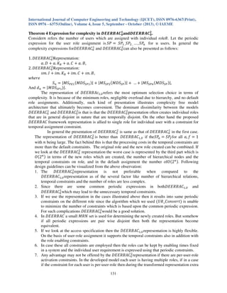 International Journal of Computer Engineering and Technology (IJCET), ISSN 0976-6367(Print),
ISSN 0976 - 6375(Online), Volume 4, Issue 5, September - October (2013), © IAEME

Theorem 4 Expression for complexity in ࡰࡱࡱࡾ࡮࡭࡯૚ andࡰࡱࡱࡾ࡮࡭࡯૛ .
૙
૙
Consider݊ refers the number of users which are assigned with individual roleܴ. Let the periodic
expression for the user role assignment is ܵܲ ൌ ܵܲଵ , ܵܲଶ , … , ܵܲ௡ for ‫ ݑ‬users. In general the
ଵ
ଶ
complexity expressions for‫ܥܣܤܴܧܧܦ‬଴ and ‫ܥܣܤܴܧܧܦ‬଴ can also be presented as follows:
ଵ
1. ‫ܥܣܤܴܧܧܦ‬଴ Representation:
ܽ. ‫ ܦ‬൅ ܽ. ‫ܭ‬ோ ൅ ܽ. ‫ ܥ‬൅ ܽ. ‫,ܤ‬
ଶ
2. ‫ܥܣܤܴܧܧܦ‬଴ Representation:
‫ ܫ .݉ݏ‬൅ ݅݉. ‫ܭ‬ோ ൅ ݅݉. ‫ ܥ‬൅ ‫,ܤ .݊ݏ‬
‫݁ݎ݄݁ݓ‬
ܵ௡ ൌ |‫ܵܯ‬௉ாଵ ሺ‫ܵܦܯ‬ௌ௉ଵ ሻ| ൅ |‫ܵܯ‬ௌ௉ଶ ሺ‫ܵܦܯ‬ௌ௉ ሻ| ൅ … ൅ |‫ܵܯ‬ௌ௉௡ ሺ‫ܵܦܯ‬ௌ௉ ሻ|,
And ݀௡ ൌ |‫ܵܦܯ‬ௌ௉ଵ ሻ|.
The representation of ‫ܿܣܤܴܧܧܦ‬ଵ,௎ refers the most optimum selection choice in terms of
complexity. It is because of the minimum roles, negligible overload due to hierarchy, and no default
role assignments. Additionally, such kind of presentation illustrates complexity free model
architecture that ultimately becomes convenient. The dominant dissimilarity between the models
ଵ
ଶ
ଶ
‫ܥܣܤܴܧܧܦ‬଴ and ‫ܥܣܤܴܧܧܦ‬଴ is that is that the ‫ܥܣܤܴܧܧܦ‬଴ presentation often creates individual roles
that are in general disjoint in nature that are temporally disjoint. On the other hand the proposed
‫ ܥܣܤܴܧܧܦ‬framework representation is allied to single role for individual user with a constraint for
temporal assignment constraint.
ଶ
ଵ
In general the presentation of ‫ܥܣܤܴܧܧܦ‬଴ is same as that of ‫ܥܣܤܴܧܧܦ‬଴ in the first case.
ଶ
The representation of ‫ܥܣܤܴܧܧܦ‬଴ is better than ‫ܥܣܤܴܧܧܦ‬ଵ,௎ if theܵܲ ൌ ܵܲ௙ for all ܽ, ݂ ൌ 1
௔
with ݊ being large. The fact behind this is that the processing costs in the temporal constraints are
more than the default constraints. The original role and the new role created can be combined. If
ଶ
we look at the ‫ܥܣܤܴܧܧܦ‬଴ representation the worst case is represented by the third part which is
௡ሻ
ܱሺ2 in terms of the new roles which are created, the number of hierarchical nodes and the
temporal constraints on role, and in the default assignment the number ofܱሺ2௡ ሻ. Following
design guidelines can be visualized from the above observation:
ଵ
1. The ‫ܥܣܤܴܧܧܦ‬଴ representation is not preferable when compared to the
‫ܥܣܤܴܧܧܦ‬ଵ,௎ representation as of the several factor like number of hierarchical relations,
temporal constraints and the number of roles are less complex.
2. Since there are some common periodic expressions in both‫ܥܣܤܴܧܧܦ‬ଵ,௎ and
ଵ
‫ܥܣܤܴܧܧܦ‬଴ which may lead to the unnecessary temporal constraints.
3. If we use the representation in the cases illustrated above then it results into same periodic
constraints on the different role since the algorithm which we used ሺܷܴ_‫ݐݎ݁ݒ݊݋ܥ‬ሻ is unable
to minimize the number of constraints which is based upon the common periodic expression.
ଶ
For such complications ‫ܥܣܤܴܧܧܦ‬଴ would be a good solution.
4. In ‫ ܥܣܤܴܧܧܦ‬a small ‫ ܴܰܯ‬set is used for determining the newly created roles. But somehow
if all periodic expressions are pair wise disjoint then both the representation become
equivalent.
5. If we look at the access specification then the ‫ܥܣܤܴܧܧܦ‬ଵ,௎ representation is highly flexible.
On the basis of user-role assignment it supports the temporal constraints also in addition with
the role enabling constraints.
6. In case these all constraints are employed then the roles can be kept by enabling times fixed
in a system and the individual user requirement is expressed using that periodic constraints.
ଶ
7. Any advantage may not be offered by the ‫ܥܣܤܴܧܧܦ‬଴ representation if there are per-user-role
activation constraints. In the developed model each user is having multiple roles, if in a case
if the constraint for each user is per-user-role then during the transformed representation extra

131

 