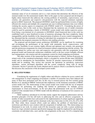 International Journal of Computer Engineering and Technology (IJCET), ISSN 0976-6367(Print),
ISSN 0976 - 6375(Online), Volume 4, Issue 5, September - October (2013), © IAEME

minimum status of set of constraints and it is a vital criterion that determines the effectives of the
minimal model over the nonminimal models. Here in this paper we have proposed and developed a
highly robust framework that addresses the existing problems of minimality, expressiveness, user
creation, role generation and respective role-permission with the expected minimum expiration
period in ܴ‫ ܥܣܤ‬framework. The proposed ‫ ܥܣܤܴܧܧܦ‬model has performed better in terms of highly
efficient role creation and multiple role assignments per user in defined minimum time even without
violating the security aspects in comparison with ‫ ܥܣܤܴܶܩ‬model [17]. Considering the power of
expressiveness, here in this work we have illustrated that the numerous sets of model constraints
could be used for generating a family of ‫ ܥܣܤܴܧܧܦ‬system model with similar expressive power.
Even being a non-minimal set of constraints in ‫ ܥܣܤܴܧܧܦ‬cloud framework here in this work has
established itself as more beneficial in terms of numerous advantages like least complexity, better
manageability and the feasibility in the characterization of policies of access control management. It
has illustrated that the constraints of timing for individual role assignments for users could be easily
substituted by the temporal constraints for effective role enabling activities.
The proposed and developed system architecture ‫ ܥܣܤܴܧܧܦ‬can be significant for examining
and investigating the performance of the model with minimality factor, expressiveness, and
complexity, feasibility in user creation, highly efficient and optimum user creation, role generation
and role-permission assignments for cloud environment without compromising with the security. The
results obtained for various user sizes and respective role generation with role assignments in the
proposed model and framework architecture establishes itself as the best system forhighly efficient
user managements, role creation and role assignments system for cloud computing environment.
The other sections of the manuscript have been presented as follows: Section II presents the
related work of the considered technologies which is ascended by section III that states ‫ܥܣܤܴܧܧܦ‬
model and its introduction for functionalities. Section IV presents expressiveness of ‫ܥܣܤܴܧܧܦ‬
model and its modeling. This section also presents the operations on periodicity expressions
algorithms, various developed algorithms and the system complexity along with its design
constraints. Section V presents the results obtained and its analysis which is ascended by Section VI
that discusses the conclusions of the developed system model.
II. RELATED WORKS
Considering the requirement of a highly robust and effective solution for access control and
role management in cloud computing environment a number of researches have been induced and
many of them have performed well also. In this way to research process the first scientist group
Bertino et al. introduced TRBAC framework that emphasizes on the dominant constraints of RBAC
system model [14]. The shortcomings of that system model were rooted with the use of temporal
constraints for performing role enabling that limited its performance for multiple service
requirements in cloud environments. At the next phase the predominant work was for ‫ܥܣܤܴܶܩ‬
model [17] the extended form of ܴܶ‫ ܥܣܤ‬model with the difference of inclusion of few extensive set
of constraints.
ܶ‫ ܥܣܤ‬modelwas introduced in [14] that mainly support the temporal authorization and key
deviation principles [14] but still lacks in addressing the roles and its effective assignments. A
number of other researchers have advocated for the implementation of certain significant supporting
constraints in anܴ‫ ܥܣܤ‬model and few dominant works have been done in [18], [13], [5], [17], [19],
[8]. Then while, those research efforts could not address the problem of time-based access
restrictions and effective user creation with role assignment of multiple sizes. This shortcoming was
illuminated in our work. In certain work [15] the researcher came out with a system architecture
based on a logic-oriented constraint specification language that might be employed for specifying the
constraints on individual roles, users and the role-assignments on the users. In [13] a temporal data
117

 