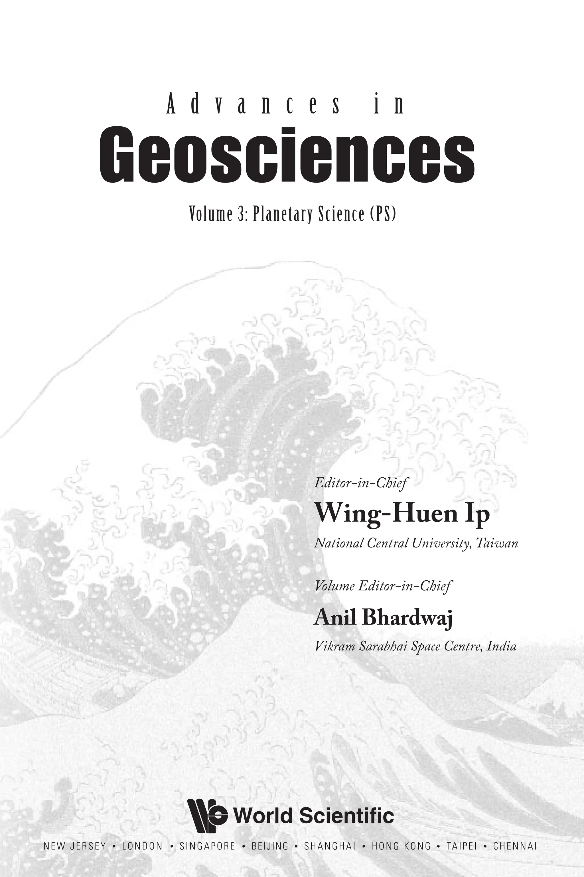 NEW JERSEY • LONDON • SINGAPORE • BEIJING • SHANGHAI • HONG KONG • TAIPEI • CHENNAI
World Scientiﬁc
Editor-in-Chief
Wing-Huen Ip
National Central University, Taiwan
Volume Editor-in-Chief
Anil Bhardwaj
Vikram Sarabhai Space Centre, India
A d v a n c e s i n
Geosciences
Volume 3: Planetary Science (PS)
 