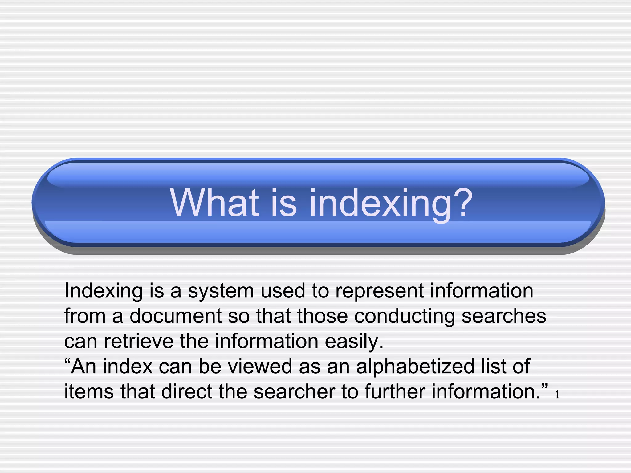 What is indexing? Indexing is a system used to represent information from a document so that those conducting searches can retrieve the information easily. “ An index can be viewed as an alphabetized list of items that direct the searcher to further information.”   1 