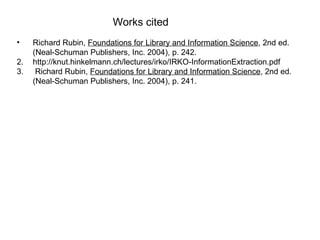 Works cited Richard Rubin,  Foundations for Library and Information Science , 2nd ed.  (Neal-Schuman Publishers, Inc. 2004), p. 242. 2. http://knut.hinkelmann.ch/lectures/irko/IRKO-InformationExtraction.pdf 3.  Richard Rubin,  Foundations for Library and Information Science , 2nd ed.  (Neal-Schuman Publishers, Inc. 2004), p. 241. 