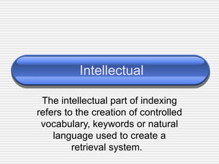 Intellectual The intellectual part of indexing refers to the creation of controlled vocabulary, keywords or natural language used to create a retrieval system.  