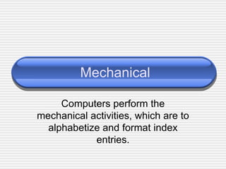 Mechanical Computers perform the mechanical activities, which are to alphabetize and format index entries. 