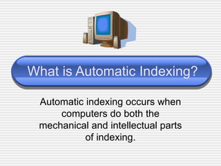 What is Automatic Indexing? Automatic indexing occurs when computers do both the mechanical and intellectual parts of indexing. 